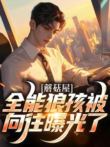 蘑菇屋：全能狼孩被向往曝光了（狼孩热芭）完结版免费阅读