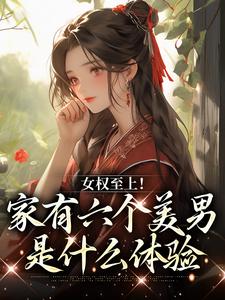 女权至上！家有六个美男是什么体验小说资源求分享，女权至上！家有六个美男是什么体验言卿在线阅读
