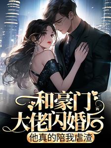 和豪门大佬闪婚后，他真的陪我虐渣小说资源求分享，和豪门大佬闪婚后，他真的陪我虐渣商池姜栀在线阅读