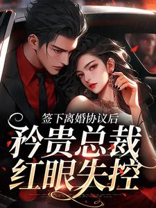 签下离婚协议后，矜贵总裁红眼失控大结局，时知漾沈京墨小说无广告阅读