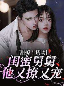 求助这本甜撩！诱吻！闺蜜舅舅他又撩又宠小说在哪里可以看完结版