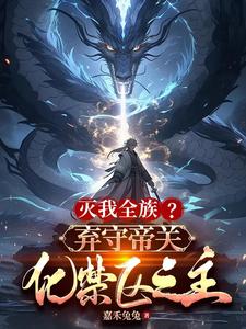 主人公是顾尘的小说灭我全族？弃守帝关，化禁区之主免费阅读
