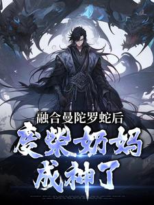 小说融合曼陀罗蛇后，废柴奶妈成神了（林墨）最新章节在哪看