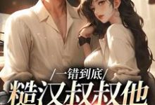一错到底：糙汉叔叔他命里缺我完结版项野姜梨免费阅读大结局-推文官
