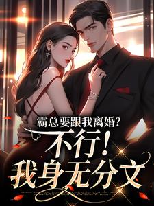 明姝小说的结局在哪可以看，霸总要跟我离婚？不行！我身无分文免费阅读完结版