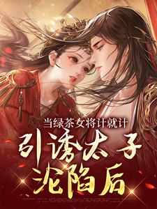 求助这本当绿茶女将计就计，引诱太子沦陷后小说在哪里可以看完结版
