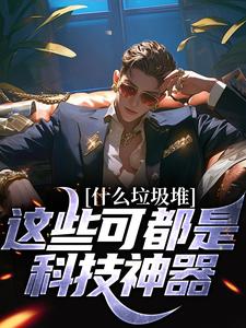 什么垃圾堆？这些可都是科技神器！小说资源求分享，什么垃圾堆？这些可都是科技神器！程乞在线阅读