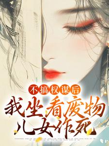 不搞权谋后，我坐看废物儿女作死精彩章节在线免费阅读（姜明珠）
