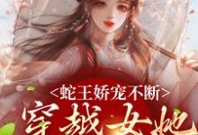 蛇王娇宠不断,穿越女她逃不掉精彩章节阅读(玄祈千夏)免费阅读大结局-推文官