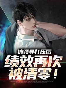完结版被领导打压后，绩效再次被清零！在哪免费看，孙平安林若薇小说在线阅读