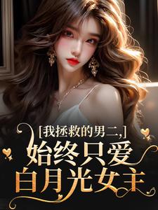 小说我拯救的男二，始终只爱白月光女主（云枝）最新章节在哪看