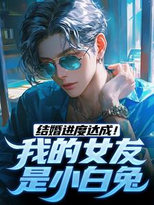 精彩章节阅读结婚进度达成！我的女友是小白兔(陆祁明赖娇娇)免费小说在线看