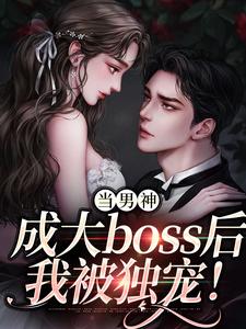 当男神成大boss后，我被独宠！小说资源求分享，当男神成大boss后，我被独宠！程樾魏莱在线阅读