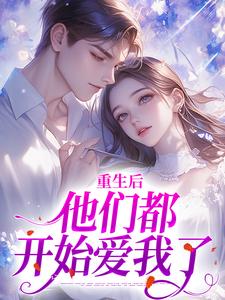 重生后，他们都开始爱我了最新章节重生后，他们都开始爱我了在线阅读