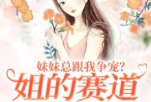 精彩章节阅读妹妹总跟我争宠?姐的赛道不在家庭(叶轻魏隽)免费小说在线看-推文官