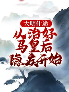 完结版大明仕途：从治好马皇后隐疾开始在哪免费看，李青朱元璋小说在线阅读