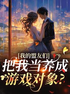 我的盟友们，把我当养成游戏对象？小说资源求分享，我的盟友们，把我当养成游戏对象？云苓迟盛在线阅读