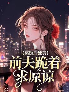 离婚后独美，前夫跪着求原谅（主角江槿）完结版免费阅读