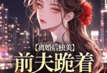 求助这本离婚后独美,前夫跪着求原谅小说在哪里可以看完结版-推文官