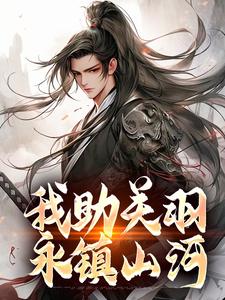 我助关羽永镇山河（关羽关兴）完结版免费阅读