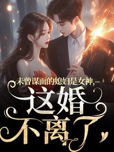 求助这本未曾谋面的媳妇是女神，这婚不离了小说在哪里可以看完结版