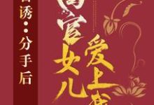 官诱:分手后,高官女儿爱上我热门小说(路北方)在线阅读无弹窗-推文官