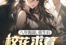 求助这本八年跪舔,重生后校花求着当我舔狗小说在哪里可以看完结版-推文官