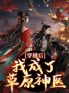 穿越后，我成了草原神医精彩章节阅读(林嘉言察哈尔)免费阅读大结局