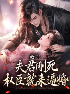 求助这本救命！夫君刚死，权臣就来逼婚小说在哪里可以看完结版