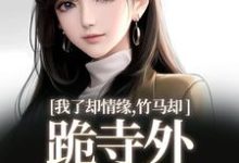 我了却情缘，竹马却跪寺外求我回头免费阅读(凤傲晴和怀亦)小说免费读最新章节-推文官