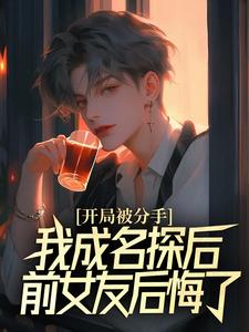开局被分手，我成名探后前女友后悔了大结局，江风董强小说无广告阅读