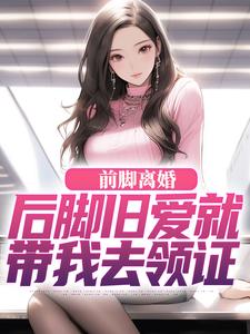 前脚离婚，后脚旧爱就带我去领证最新章节前脚离婚，后脚旧爱就带我去领证在线阅读