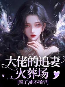 大佬的追妻火葬场：晚了，姐不稀罕最新章节大佬的追妻火葬场：晚了，姐不稀罕在线阅读