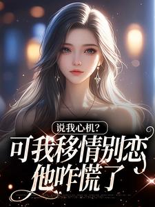 (全文)说我心机？可我移情别恋他咋慌了（姜柒丞妄）免费小说说我心机？可我移情别恋他咋慌了试读更新章节