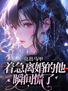 (全文)亮出马甲，着急离婚的他瞬间慌了夏白薇顾长川最新完结小说亮出马甲，着急离婚的他瞬间慌了免费小说全本
