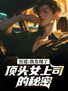 官道：我发现了顶头女上司的秘密推荐完结小说，官道：我发现了顶头女上司的秘密徐青胡丽娜免费小说全本
