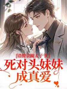 (全文)错撩京圈太子爷，死对头妹妹成真爱叶清璃段鹤野完结小说推荐错撩京圈太子爷，死对头妹妹成真爱试读更新章节