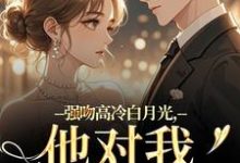 (全文)强吻高冷白月光，他对我又恨又爱（林好周清安）全本书籍阅读强吻高冷白月光，他对我又恨又爱免费小说全本-推文官