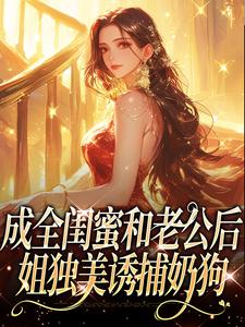 成全闺蜜和老公后，姐独美诱捕奶狗热门小说排行榜成全闺蜜和老公后，姐独美诱捕奶狗冯轻袁淡免费小说全本