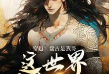 穿越：盘古是我哥，这世界我来继承完整版小说穿越：盘古是我哥，这世界我来继承(洪渊盘古)全章小说阅读-推文官