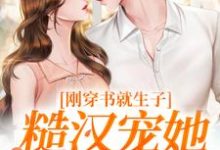 刚穿书就生子，糙汉宠她无度完整版小说刚穿书就生子，糙汉宠她无度(原满封政靖)全章小说阅读-推文官