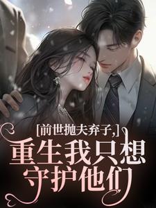 前世抛夫弃子，重生我只想守护他们最新章节阅读前世抛夫弃子，重生我只想守护他们(林栀顾征)试读更新章节