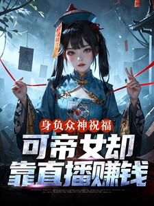 身负众神祝福，可帝女却靠直播赚钱完整版小说身负众神祝福，可帝女却靠直播赚钱(姬媱)全章小说阅读