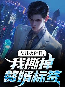 女儿火化日，我撕掉赘婿标签林昊高清月免费小说女儿火化日，我撕掉赘婿标签推荐完结小说