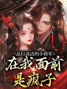 谢槿宁谢濯清品行高洁的小将军，在我面前是疯子全本免费在线阅读