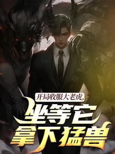 (全文)开局收服大老虎，坐等它拿下猛兽（崔牛）全本书籍阅读开局收服大老虎，坐等它拿下猛兽免费小说全本
