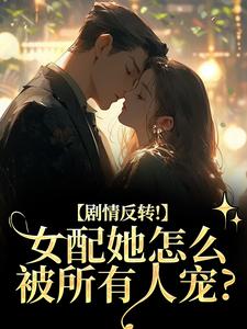 (全文)剧情反转！女配她怎么被所有人宠？明酌谢汜全本免费在线阅读