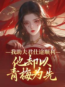 (全文)我助夫君仕途顺利，他却以青梅为先(顾砚知沈南汐)全本免费在线阅读