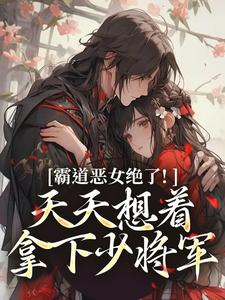 (全文)霸道恶女绝了！天天想着拿下少将军（卫澜昱陈淮秀）免费小说霸道恶女绝了！天天想着拿下少将军试读更新章节