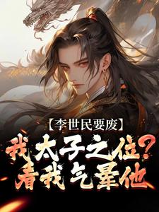 李世民要废我太子之位？看我气晕他最新完结小说李世民要废我太子之位？看我气晕他李承乾李世民免费小说